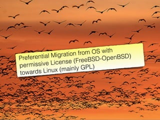 Preferential Migration from OS with
permissive License (FreeBSD-OpenBSD)
towards Linux (mainly GPL)
 