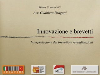 Milano, 22 marzo 2010

  Avv. Gualtiero Dragotti




    Innovazione e brevetti
Interpretazione del brevetto e rivendicazioni
 