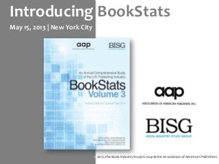 Introducing BookStats
May 15, 2013 | New York City
© 2013, the Book Industry Study Group & the Association of American Publishers
 