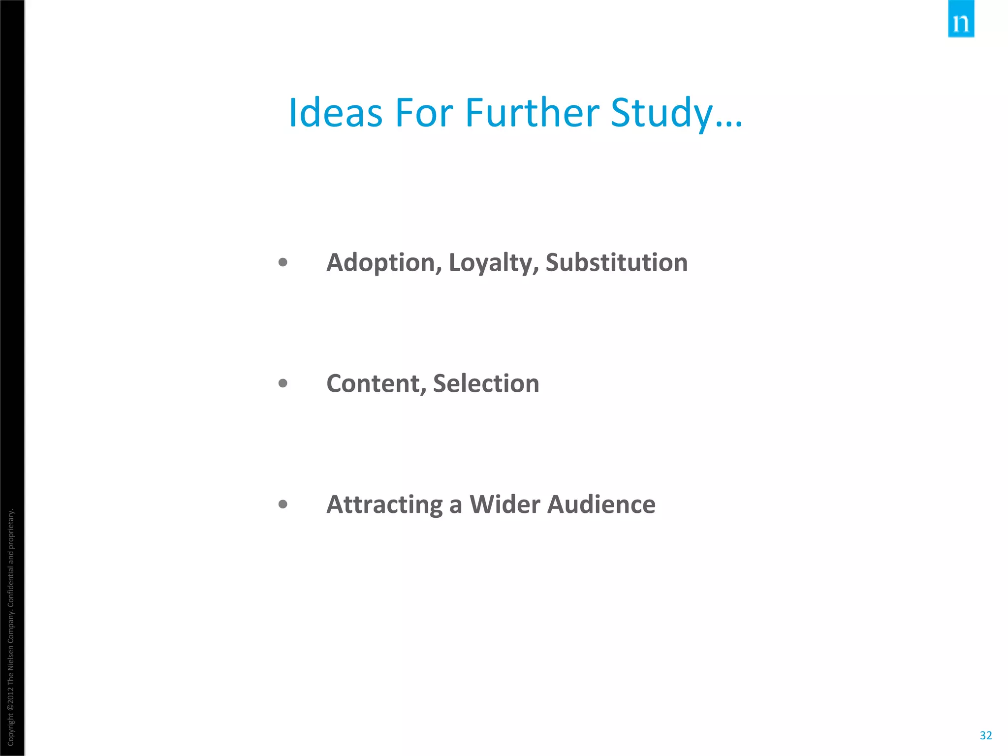 Copyright©2012TheNielsenCompany.Confidentialandproprietary.
32
Ideas For Further Study…
• Adoption, Loyalty, Substitution
• Content, Selection
• Attracting a Wider Audience
 