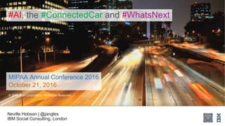 Neville Hobson | @jangles
IBM Social Consulting, London
#AI, the #ConnectedCar and #WhatsNext
© 2016 IBM Corporation. All Rights Reserved
MIPAA Annual Conference 2016
October 21, 2016
 