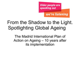 The Madrid International Plan of Action on Ageing – 10 years after its implementation From the Shadow to the Light. Spotlighting Global Ageing 