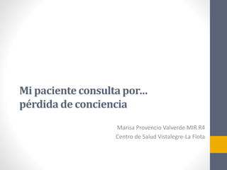 Mi paciente consulta por…
pérdida de conciencia
Marisa Provencio Valverde MIR R4
Centro de Salud Vistalegre-La Flota
 