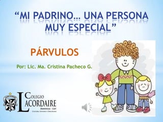 “MI PADRINO… UNA PERSONA
MUY ESPECIAL”
PÁRVULOS
Por: Lic. Ma. Cristina Pacheco G.

 