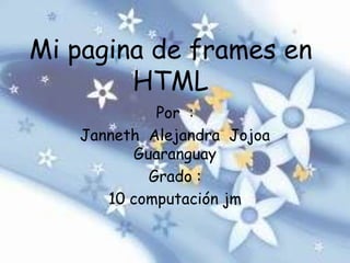 Mi pagina de frames en HTML Por  :  Janneth  Alejandra  Jojoa  Guaranguay Grado :  10 computación jm 