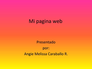 Mi pagina web Presentado por: Angie Melissa Caraballo R. 