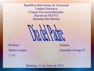 Republica Bolivariana de Venezuela
Unidad Educativa
Colegio Provincial Barinitas
Inscrito en M.P.P.E
Barinitas Edo Barinas
Profesor: Alumno:
Manlio Lopera Alejandro Arriaga #7
1 “A”
Barinitas, 11 de Junio de 2015
 