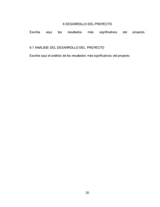 20
6 DESARROLLO DEL PROYECTO
Escribe aquí los resultados más significativos del proyecto.
6.1 ANÁLISIS DEL DESARROLLO DEL PROYECTO
Escribe aquí el análisis de los resultados más significativos del proyecto
 