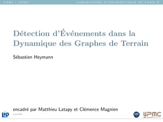 cnrs - upmc                     laboratoire d’informatique de paris 6




                ´ e
    D´tection d’Ev´nements dans la
     e
    Dynamique des Graphes de Terrain
    S´bastien Heymann
     e




    encadr´ par Matthieu Latapy et Cl´mence Magnien
          e                          e
    5 juin 2012
 