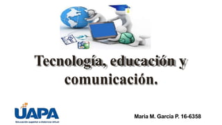 Tecnología, educación y
comunicación.
Maria M. García P. 16-6358
 