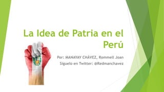 La Idea de Patria en el
Perú
Por: MANAYAY CHÁVEZ, Rommell Joan
Síguelo en Twitter: @Redmanchavez
 