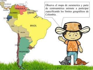 Observa el mapa de suramerica y parte
de centroamérica anímate a participar
especificando los límites geográficos de
Colombia.
 
