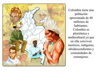 Colombia tiene una
población
aproximada de 48
millones de
habitantes.
Colombia es
pluriétnica y
multicultural ya que
en ella conviven
mestizos, indígenas,
afrodescendientes y
comunidades de
extranjeros.
 