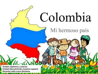 Mi hermoso país
Colombia
Grados séptimos y octavos
Unidad descubriendo nuestros espacio
Docente Ledis Laura Quintana
 