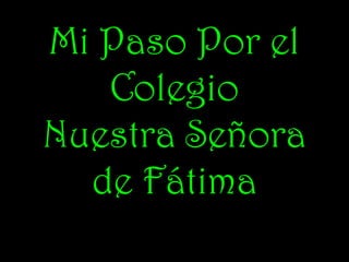 Mi Paso Por el
   Colegio
Nuestra Señora
  de Fátima
 