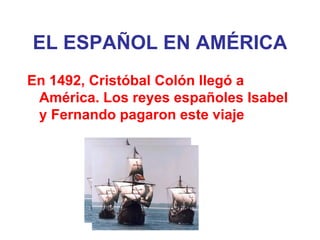 EL ESPAÑOL EN AMÉRICA En 1492, Cristóbal Colón llegó a América. Los reyes españoles Isabel y Fernando pagaron este viaje   