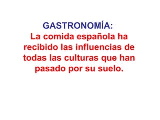 GASTRONOMÍA:   La comida espa ñola ha recibido las influencias de todas las culturas que han pasado por su suelo. 
