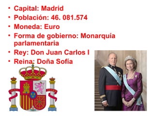 Capital: Madrid Poblaci ó n: 46.  081.574  Moneda: Euro Forma de gobierno: Monarqu í a parlamentaria Rey: Don Juan Carlos I Reina: Do ña Sofía 