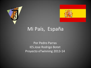 Mi País, España
Por Pedro Parras
IES.Jose Rodrigo Botet
Proyecto eTwinning 2013-14

 