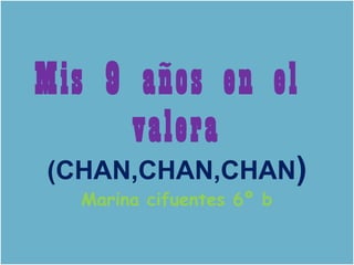 10/06/14
Haga clic para modificar el estilo de subtítulo del patrón
Mis 9 años en el
valera
(CHAN,CHAN,CHAN)
Marina cifuentes 6º b
 
