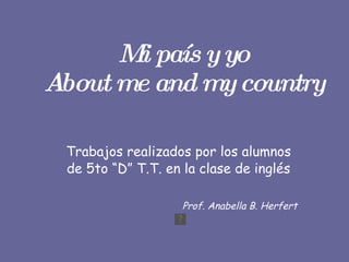 Mi país y yo About me and my country Trabajos realizados por los alumnos de 5to “D” T.T. en la clase de inglés Prof. Anabella B. Herfert 