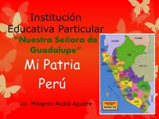Institución
Educativa Particular
“Nuestra Señora de
Guadalupe”
Mi Patria
Perú
Lic. Milagros Alcalá Aguirre
 