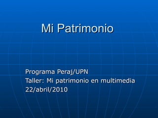 Mi Patrimonio  Programa Peraj/UPN Taller: Mi patrimonio en multimedia 22/abril/2010 