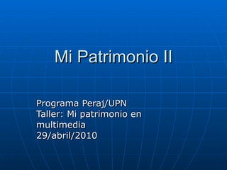 Mi Patrimonio II Programa Peraj/UPN Taller: Mi patrimonio en multimedia 29/abril/2010 