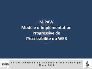 MIPAW
          Modèle d’Implémentation
               Progressive de
           l’Accessibilité du WEB




F o r u m E u r o p é e n d e l ’A c c e s s i b i l i t é N u m é r i q u e
                            Mars 2012
 