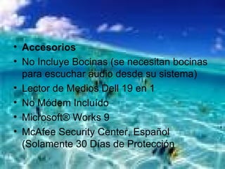 Accesorios   No Incluye Bocinas (se necesitan bocinas para escuchar audio desde su sistema) Lector de Medios Dell 19 en 1 No Módem Incluído Microsoft® Works 9 McAfee Security Center, Español (Solamente 30 Días de Protección 