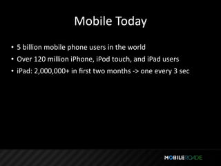 Mobile Today
• 5 billion mobile phone users in the world
• Over 120 million iPhone, iPod touch, and iPad users
• iPad: 2,000,000+ in ﬁrst two months ‐> one every 3 sec
 