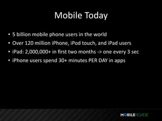 Mobile Today
• 5 billion mobile phone users in the world
• Over 120 million iPhone, iPod touch, and iPad users
• iPad: 2,000,000+ in ﬁrst two months ‐> one every 3 sec
• iPhone users spend 30+ minutes PER DAY in apps
 