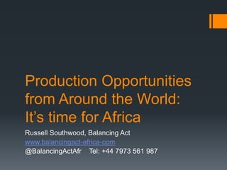 Production Opportunities
from Around the World:
It’s time for Africa
Russell Southwood, Balancing Act
www.balancingact-africa-com
@BalancingActAfr Tel: +44 7973 561 987
 