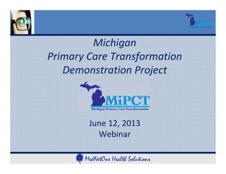 Michigan 
Primary Care Transformation 
Demonstration Project
June 12, 2013
Webinar
 