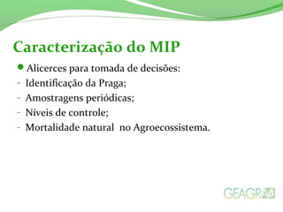 Alicerces para tomada de decisões:
- Identificação da Praga;
- Amostragens periódicas;
- Níveis de controle;
- Mortalidade natural no Agroecossistema.
Caracterização do MIP
 