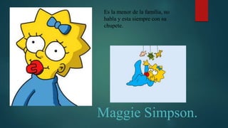 Maggie Simpson.
Es la menor de la familia, no
habla y esta siempre con su
chupete.
 