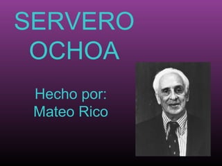 SERVERO
OCHOA
Hecho por:
Mateo Rico
 