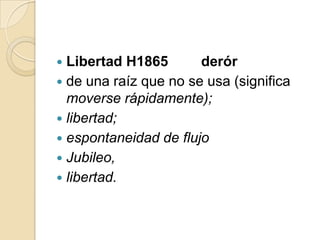 Libertad H1865
derór
 de una raíz que no se usa (significa
moverse rápidamente);
 libertad;
 espontaneidad de flujo
 Jubileo,
 libertad.


 
