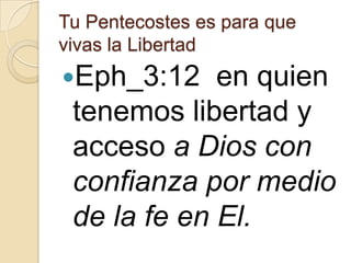 Tu Pentecostes es para que
vivas la Libertad

Eph_3:12

en quien
tenemos libertad y
acceso a Dios con
confianza por medio
de la fe en El.

 