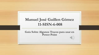 Manuel José Guillen Gómez
11-SISN-6-008
Guía Sobre Algunos Trucos para usar en
Power Point
 