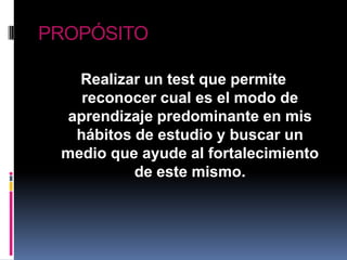 PROPÓSITORealizar un test que permite  reconocer cual es el modo de aprendizaje predominante en mis hábitos de estudio y buscar un medio que ayude al fortalecimiento de este mismo. 