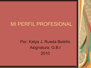 MI PERFIL PROFESIONAL
Por: Katya J. Rueda Beleño
Asignatura: G.B.I
2010
 