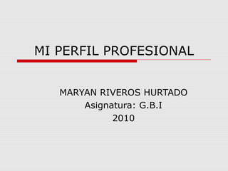 MI PERFIL PROFESIONAL
MARYAN RIVEROS HURTADO
Asignatura: G.B.I
2010
 