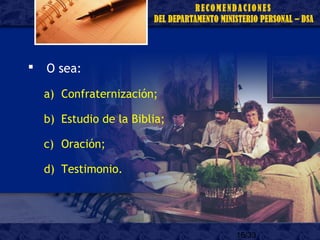 15/33
 O sea:
a) Confraternización;
b) Estudio de la Biblia;
c) Oración;
d) Testimonio.
 