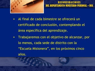 30/33
• Al final de cada bimestre se ofrecerá un
certificado de conclusión, contemplando el
área específica del aprendizaje.
• Trabajaremos con el objetivo de alcanzar, por
lo menos, cada sede de distrito con la
“Escuela Misionera”, en los próximos cinco
años.
 
