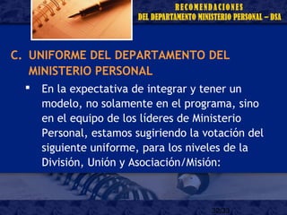 32/33
C. UNIFORME DEL DEPARTAMENTO DEL
MINISTERIO PERSONAL
 En la expectativa de integrar y tener un
modelo, no solamente en el programa, sino
en el equipo de los líderes de Ministerio
Personal, estamos sugiriendo la votación del
siguiente uniforme, para los niveles de la
División, Unión y Asociación/Misión:
 