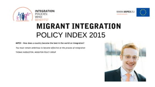 MIGRANT INTEGRATION
POLICY INDEX 2015
MIPEX – How does a country become the best in the world on integration?
You must remain ambitious to become effective at the process of integration
THOMAS HUDDLESTON, MIGRATION POLICY GROUP
 