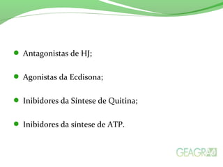  Antagonistas de HJ;
 Agonistas da Ecdisona;
 Inibidores da Síntese de Quitina;
 Inibidores da síntese de ATP.
 