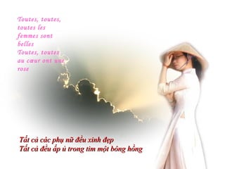 Toutes, toutes,
toutes les
femmes sont
belles
Toutes, toutes
au cœur ont une
rose




Tất cả các phụ nữ đều xinh đẹp
Tất cả đều ấp ủ trong tim một bông hồng
 