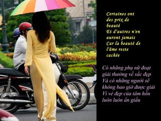 Certaines ont
 des prix de
 beauté
 Et d'autres n'en
 auront jamais
 Car la beauté de
 l'âme reste
 cachée

Có những phụ nữ đoạt
giải thưởng về sắc đẹp
Và có những người sẽ
không bao giờ được giải
Vì vẻ đẹp của tâm hồn
luôn luôn ẩn giấu
 